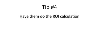 Tip #4
Have them do the ROI calculation
 