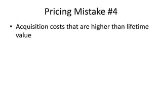 Pricing Mistake #4
• Acquisition costs that are higher than lifetime
value
 
