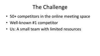 The Challenge
• 50+ competitors in the online meeting space
• Well-known #1 competitor
• Us: A small team with limited resources
 