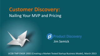 Customer Discovery:
Nailing Your MVP and Pricing
Jim Semick
UCSB TMP ENGR 190D (Creating a Market-Tested Startup Business Model), March 2013
 