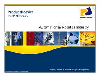 ProductDossier
    The 3PLM Company



                                            Automation & Robotics Industry




                                                  Project, Process & Product Lifecycle Management
Confidential – Property of ProductDossier
 