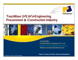 TouchBase 3PLM in Engineering,
    Procurement & Construction Industry




                                             Created By:-
                                             ProductDossier Solutions Pvt. Ltd.
                                             Email-marketing@producdossier.com
                                             Website-www.productdossier.com


                                            Project, Process & Product Lifecycle Management
Confidential – Property of ProductDossier
 