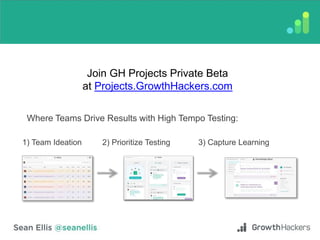 Join GH Projects Private Beta
at Projects.GrowthHackers.com
Where Teams Drive Results with High Tempo Testing:
1) Team Ideation 2) Prioritize Testing 3) Capture Learning
 