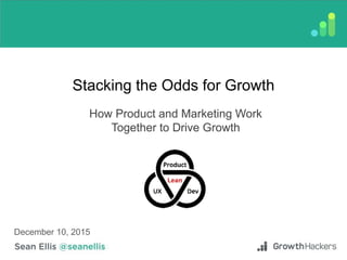 Stacking the Odds for Growth
How Product and Marketing Work
Together to Drive Growth
December 10, 2015
 