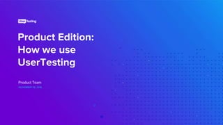 Product Edition:
How we use
UserTesting
NOVEMBER 28, 2018
Product Team
 