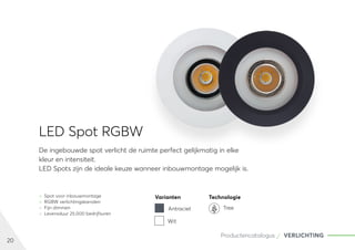 20
Productencatalogus VERLICHTING
	
» Spot voor inbouwmontage
	
» RGBW verlichtingskanalen
	
» Fijn dimmen
	
» Levensduur 25.000 bedrijfsuren
LED Spot RGBW
De ingebouwde spot verlicht de ruimte perfect gelijkmatig in elke
kleur en intensiteit.
LED Spots zijn de ideale keuze wanneer inbouwmontage mogelijk is.
Varianten Technologie
Antraciet
Wit
Tree
 