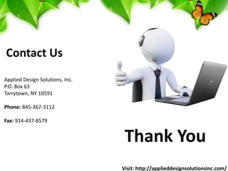 Thank You
Contact Us
Applied Design Solutions, Inc.
P.O. Box 63
Tarrytown, NY 10591
Phone: 845-367-3112
Fax: 914-437-8579
Visit: http://applieddesignsolutionsinc.com/
 