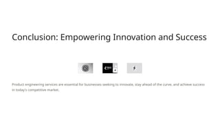 Conclusion: Empowering Innovation and Success
Product engineering services are essential for businesses seeking to innovate, stay ahead of the curve, and achieve success
in today's competitive market.
 