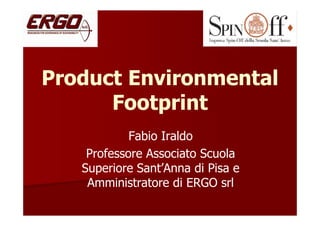 Product Environmental
Footprint
Fabio Iraldo
Professore Associato Scuola
Superiore Sant’Anna di Pisa e
Amministratore di ERGO srl

 