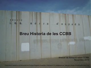 Breu Historia de les CCBB

Itinerari de formació sobre CCBB
Novembre 2013
Presentació basada en el document de Enrique Noguera (Inspector d'educació CV) Adaptada per Vallivana Dosdà (Coordinadora del curs)

 