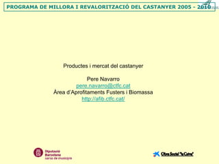 PROGRAMA DE MILLORA I REVALORITZACIÓ DEL CASTANYER 2005 - 2010




                 Productes i mercat del castanyer

                            Pere Navarro
                       pere.navarro@ctfc.cat
              Àrea d’Aprofitaments Fusters i Biomassa
                         http://afib.ctfc.cat/
 