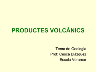 PRODUCTES VOLCÀNICS


             Tema de Geologia
          Prof: Cesca Blázquez
                Escola Voramar
 