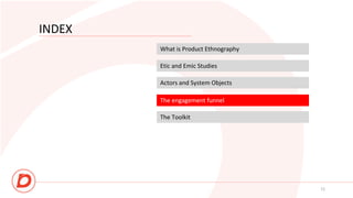 INDEX
What is Product Ethnography
Etic and Emic Studies
Actors and System Objects
11
The engagement funnel
The Toolkit
 