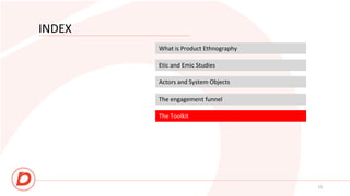 INDEX
What is Product Ethnography
Etic and Emic Studies
Actors and System Objects
13
The engagement funnel
The Toolkit
 