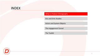 INDEX
What is Product Ethnography
Etic and Emic Studies
Actors and System Objects
2
The engagement funnel
The Toolkit
 