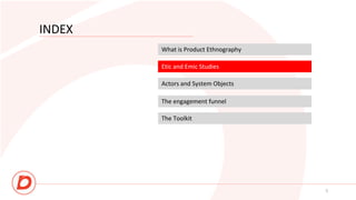 INDEX
What is Product Ethnography
Etic and Emic Studies
Actors and System Objects
5
The engagement funnel
The Toolkit
 