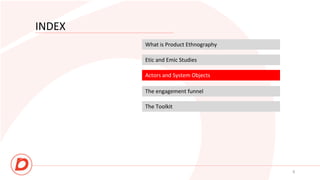 INDEX
What is Product Ethnography
Etic and Emic Studies
Actors and System Objects
8
The engagement funnel
The Toolkit
 