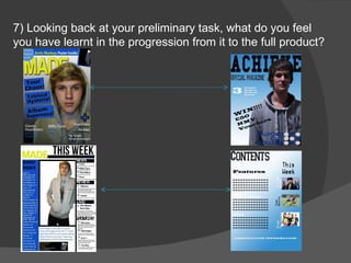 7) Looking back at your preliminary task, what do you feel you have learnt in the progression from it to the full product? 