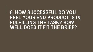 8. HOW SUCCESSFUL DO YOU
FEEL YOUR END PRODUCT IS IN
FULFILLING THE TASK? HOW
WELL DOES IT FIT THE BRIEF?
 