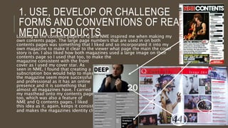 1. INFLUENCES
When I was making my magazine, I was influenced by
magazines such as Q, Spin and NME as they are parallel
with my genre of magazine. I liked the cover line design
Spin used as I thought it added a bit of extra colour to the
cover and helped show the house style of the magazine. It
also made the band name stand out more to make what’s
inside the magazine, clear to the reader and that is what I
wanted in my magazine. I also liked the idea of having a
very different font on the cover, like the Ian Curtis cover of
NME, as it helped to fill in negative space and I
thought that it looked nice, so would be a good
way to bring attention to the magazine. My
magazine also uses direct address, like the 3
magazine shown, so creates a connection
between the audience and the cover star.
 