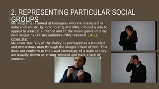 1. USE, DEVELOP OR CHALLENGE
FORMS AND CONVENTIONS OF REAL
MEDIA PRODUCTS
On my own double page spread, I included a pull
quote to draw the viewer into reading the article.
I kept the colour scheme consistent throughout
my page and even used the twitter logo and
changed it to fit my scheme. I did this as it gives
the artist an online presence too so makes it
seem more realistic and making the bird white
makes my magazine more coherent. My cover
star is not using direct address. I did this to
make it seem as though the artist has a secret to
hide, so could intrigue the audience as to what it
is.
 