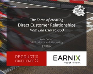 The Force of creating Direct Customer Relationships from End User to CEO 
Aviv Cohen VP Products and Marketing 
EARNIX  