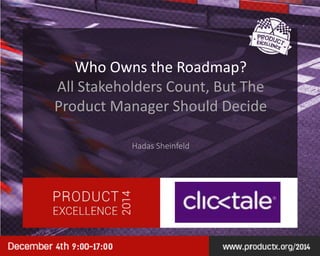 Who Owns the Roadmap? 
All Stakeholders Count, But The 
Product Manager Should Decide 
Hadas Sheinfeld 
 
