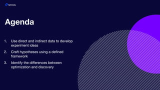 1. Use direct and indirect data to develop
experiment ideas
2. Craft hypotheses using a deﬁned
framework
3. Identify the diﬀerences between
optimization and discovery
Agenda
 