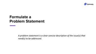 Formulate a
Problem Statement
A problem statement is a clear concise description of the issue(s) that
need(s) to be addressed.
 