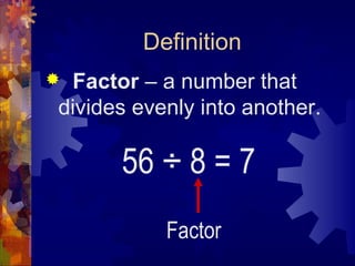 Definition
Factor – a number that
divides evenly into another.

      56 ÷ 8 = 7
           Factor
 