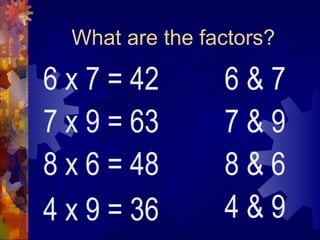What are the factors?

6 x 7 = 42       6&7
7 x 9 = 63       7&9
8 x 6 = 48       8&6
4 x 9 = 36       4&9
 