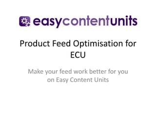 Product Feed Optimisation for
ECU
Make your feed work better for you
on Easy Content Units
 
