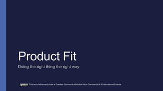 Product Fit
Doing the right thing the right way
This work is licensed under a Creative Commons Attribution-Non Commercial 4.0 International License
 