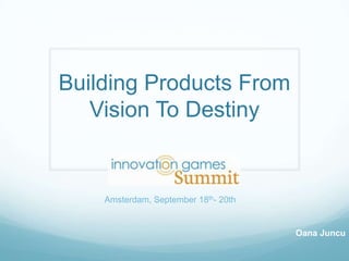 Building Products From
Vision To Destiny
Oana Juncu
Amsterdam, September 18th- 20th
 
