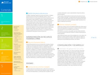 27 de 35
1
Microsoft Dynamics
NAV
3
Paquete de
funcionalidades de
Microsoft Dynamics
NAV 2015
2
Cómo comprar
Microsoft Dynamics
NAV 2015
4
Capacidades del
producto en
Microsoft Dynamics
NAV 2015
5
Recursos de Microsoft
Contenido
El Paquete de inicio El Paquete extendido
Gestión de precios de servicios
Configure, mantenga y supervise los precios de servicio. Configure
grupos de precios en función de diferentes criterios, como el
artículo de servicio (o varios grupos de artículos), la tarea de servicio
relacionada o el tipo de defecto, durante un período de tiempo
limitado o para un cliente o divisa específicos. Defina estructuras de
cálculo de precios que incluyan todos los parámetros implicados
en la prestación del servicio (por ejemplo, las piezas usadas, los
diferentes tipos de trabajo y los cargos del servicio). El sistema asigna
automáticamente la estructura de precios correcta a los pedidos de
servicio que satisfacen los criterios del grupo de precios del servicio.
También puede asignar precios fijos, precios mínimos o precios
máximos a grupos de precios de servicio y ver estadísticas sobre la
rentabilidad de cada grupo de precios de servicio.
ADMINISTRACIÓN DE RECURSOS
HUMANOS (HRM)
Recursos humanos básicos
Gestione eficazmente los recursos humanos de su empresa. Agrupe
y supervise la información pertinente de los empleados, y organice
los datos de los empleados de acuerdo con diferentes tipos de
información, como la experiencia, los conocimientos, la educación, la
formación o la afiliación a un sindicato. Almacene información personal,
realice un seguimiento de los puestos vacantes de la organización
y extraiga una lista de candidatos para esos puestos. Realice un
seguimiento de los beneficios y los artículos de la empresa como las
llaves, tarjetas de crédito, equipos y vehículos. Registre fácilmente todos
los tipos de ausencias en las unidades de medida que defina y asocie
direcciones alternativas y nombres de familiares a los empleados.
IDIOMAS
Idiomas de documentos múltiples
Configure descripciones alternativas de sus artículos de inventario e
imprima informes en varios idiomas (por ejemplo, puede crear facturas
en el idioma del destinatario). Las descripciones se pueden vincular
a clientes individuales, lo que es especialmente útil para las ventas a
países extranjeros.
Puede resultar útil personalizar las descripciones de artículos incluso
para los clientes nacionales. Las descripciones de artículos alternativas
se seleccionan automáticamente. Para usar las características de varios
idiomas, los textos de los idiomas alternativos deben insertarse en los
objetos de aplicación pertinentes..
Idiomas múltiples (unidad)
Cambie de un idioma a otro en el cliente en tiempo real, siempre que el
idioma esté disponible en el programa. El módulo de idiomas se puede
usar para ejecutar la funcionalidad de varios idiomas.
IMPORTANTE: los usuarios solo pueden usar este módulo de idioma
si el archivo de licencia personal contiene el módulo de idioma para el
idioma específico.
Cada módulo de idioma cubre la funcionalidad de un único idioma. Por
ejemplo, el módulo del idioma danés contiene todas las cadenas en
danés de la funcionalidad para el danés. No contiene las cadenas en
danés para la funcionalidad para francés u otro idioma.
CONFIGURACIÓN Y DESARROLLO
Generador de aplicaciones (a la carta)
Cambie las reglas de negocio y los cálculos especiales subyacentes.
Las reglas de negocio y los cálculos especiales se definen en C/AL
(el lenguaje de aplicaciones C/SIDE). Aunque este módulo incluye
acceso a C/AL, no permite acceder al código C/AL existente que
actualiza tablas protegidas contra escritura (por ejemplo, registros).
Con el generador de aplicaciones, puede crear áreas de funcionalidad
completamente nuevas para su aplicación, lo que le permite adaptar
Microsoft Dynamics NAV a las necesidades de su organización.
También permite crear 100 objetos de unidad de código (numerados
desde el 50.000 al 50.099). También puede usar la funcionalidad
incluida para los desarrolladores en el diseñador del panel de
navegación (por ejemplo, crear nuevos elementos de menú).
Administración
financiera
 General
 Activos fijos
 Tesorería
Administración de
cadenas de suministros
 Ventas y cuentas
por cobrar
 Impuestos sobre las
ventas
 Compras y cuentas
por pagar
 Inventario
 Gestión de almacenes
	
Fabricación
 Fabricación básica
 Fabricación ágil
 Planificación del
suministro
 Planificación de
capacidad
Administración de
proyectos
 Recursos
Ventas, marketing y
gestión de servicios
Ventas y marketing
 Gestión de servicios
Administración de
recursos humanos (hrm)
	
Idiomas
Configuración y
desarrollo
 Objetos de aplicación
 Otro
 Módulos locales
 