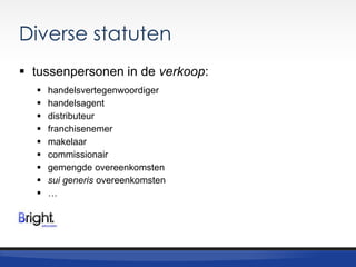 Diverse statuten
 tussenpersonen in de verkoop:










handelsvertegenwoordiger
handelsagent
distributeur
franchisenemer
makelaar
commissionair
gemengde overeenkomsten
sui generis overeenkomsten
…

 