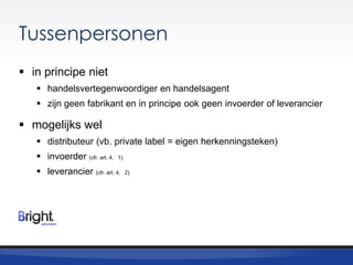 Tussenpersonen
 in principe niet
 handelsvertegenwoordiger en handelsagent
 zijn geen fabrikant en in principe ook geen invoerder of leverancier

 mogelijks wel
 distributeur (vb. private label = eigen herkenningsteken)

 invoerder (cfr. art. 4,

1)

 leverancier (cfr. art. 4,

2)

 