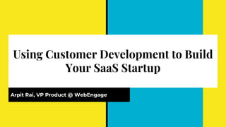 Using Customer Development to Build
Your SaaS Startup
Arpit Rai, VP Product @ WebEngage
 