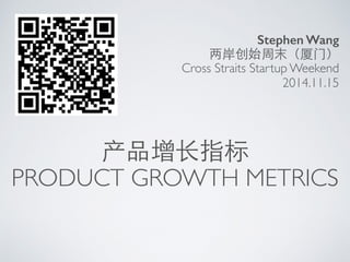 两岸创始周末（厦⻔门） 
Cross Straits Startup Weekend 
产品增⻓长指标 
Stephen Wang 
2014.11.15 
PRODUCT GROWTH METRICS 
 