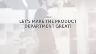 LET’S MAKE THE PRODUCT
DEPARTMENT GREAT!
Díky a
 