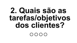 3. Quais passos posso
remover de uma tarefa,
para aumentar o valor
ao cliente?
 