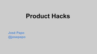 Product Hacks
José Papo
@josepapo
 