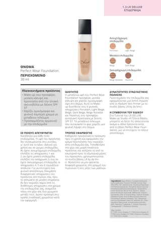 1.3 LR DELUXE
ΕΠΙΔΕΡΜΙΔΑ
ΣΕ ΠΟΙΟΥΣ ΑΠΕΥΘΥΝΕΤΑΙ
Κατάλληλο για κάθε τύπο
επιδερμίδας. Η υφή του προϊόντος
δεν συσσωρεύεται στις ρυτίδες,
γι’ αυτό και το κάνει ιδανικό για
χρήση και σε ώριμες επιδερμίδες.
Αν έχετε ανοιχτόχρωμη επιδερμίδα,
επιλέξτε τις αποχρώσεις 1 και
2, αν έχετε μεσαία επιδερμίδα,
επιλέξτε την απόχρωση 3, ενώ αν
έχετε σκουρόχρωμη επιδερμίδα, οι
αποχρώσεις 4, 5 και 6 ταιριάζουν
απόλυτα. Για να επιτύχετε ένα
φυσικό αποτέλεσμα, δοκιμάστε
διαφορετικές αποχρώσεις του
προϊόντος στο πιγούνι σας, πριν
το απλώσετε σε μεγάλη επιφάνεια.
Αν δεν ταιριάζει καμία από τις
διαθέσιμες αποχρώσεις στο χρώμα
της επιδερμίδας σας, αναμείξτε
πάνω στο χέρι σας δυο χρώματα
μεταξύ τους. Δώστε προσοχή στις
ομαλές εναλλαγές χρωμάτων κατά
την εφαρμογή.
ΙΔΙΟΤΗΤΕΣ
Η μεταξένια υφή του Perfect Wear
Foundation προσφέρει μεσαία
κάλυψη και χαρίζει ομοιόμορφη
όψη στο δέρμα. Αυτό το Make-
up διατίθεται στις 6 φυσικές
αποχρώσεις Porcelain, Light Beige,
Beige, Dark Beige, Beige Noisette
και Hazelnut, ενώ προσφέρει
αντηλιακή προστασία με δείκτη
SPF 37. Το μεταξένιο τελείωμα
που αντανακλά το φως χαρίζει μια
φυσική λάμψη στο δέρμα.
ΤΡΟΠΟΣ ΕΦΑΡΜΟΓΗΣ
Καθαρίστε προσεκτικά το πρόσωπο
πριν τη χρήση και εφαρμόστε την
κρέμα περιποίησης που ταιριάζει
στην επιδερμίδα σας. Τοποθετήστε
στο χέρι σας μικρή ποσότητα
προϊόντος και απλώστε το από το
εσωτερικό προς το εξωτερικό μέρος
του προσώπου, χρησιμοποιώντας
το πινέλο βάσης LR by da Vin-
ci. Φροντίστε να μην φαίνεται
διαφορά χρώματος στη γραμμή του
πιγουνιού ή στις ρίζες των μαλλιών.
ΔΥΝΑΤΟΤΗΤΕΣ ΣΥΝΔΥΑΣΤΙΚΗΣ
ΠΩΛΗΣΗΣ
Προετοιμάστε την επιδερμίδα σας
εφαρμόζοντας μια λεπτή στρώση
από το Radiant Skin Primer με το
πινέλο βάσης LR by da Vinci.
Η ΣΥΜΒΟΥΛΗ ΤΟΥ ΕΙΔΙΚΟΥ
Στο Tutorial του LR DELUXE
Make-up Studio «Η Τέλεια Βάση»,
μπορείτε να δείτε ότι απαιτούνται
ακόμα κι άλλα προϊόντα εκτός
από τη βάση Perfect Wear Foun-
dation, για να επιτύχετε το τέλειο
αποτέλεσμα.
ΟΝΟΜΑ
Perfect Wear Foundation
ΠΕΡΙΕΧΟΜΕΝΟ
30 ml
Ingredients Aqua (Water), Cyclopentasiloxane,
Isohexadecane, Titanium Dioxide (nano), Cetyl
PEG/PPG-10/1 Dimethicone, Ethylhexyl Palmitate,
Trimethylsiloxysilicate, Pentylene Glycol, Glyceryl
Ethylhexanoate/Stearate/Adipate, Disteardimo-
nium Hectorite, Benzyl PCA, Glycerin, Stearic
Acid, Aluminum Hydroxide, Methicone, Sodium
Levulinate, PPG-15 Stearyl Ether, Sodium Anisate,
Disodium EDTA, Vitis Vinifera (Grape) Seed Oil,
Tocopherol, Retinyl Palmitate, Talc, Helianthus
Annuus (Sunflower) Seed Oil, Steareth-20, Chlor-
hexidine Digluconate, N-Hydroxysuccinimide,
BHT, Palmitoyl Tripeptide-1, Chrysin, Palmitoyl
Tetrapeptide-7, Potassium Sorbate
May Contain:
CI 77491 (Iron Oxides), CI 77492 (Iron Oxides), CI
77499 (Iron Oxides), CI 77891 (Titanium Dioxide),
CI 77947 (Zinc Oxide)
Πλεονεκτήματα προϊόντος
• Μake-up που προσφέρει
μεσαία κάλυψη και
προστασία από την ηλιακή
ακτινοβολία με δείκτη SPF
37
• Χαρίζει ομοιόμορφο και
φυσικό λαμπερό χρώμα με
μεταξένιο τελείωμα
• Προσαρμόζεται αρμονικά
με την επιδερμίδα
Ανοιχτόχρωμη
επιδερμίδα:
Porcelain Light Beige
Beige Noisette Hazelnut
Beige Dark Beige
Μεσαία επιδερμίδα:
Σκουρόχρωμη επιδερμίδα:
Product Manual 2018 GR.indb 143 20-Dec-17 11:13:00 AM
 