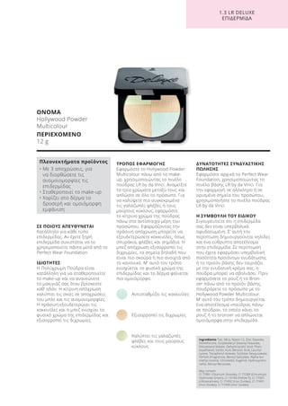 1.3 LR DELUXE
ΕΠΙΔΕΡΜΙΔΑ
ΣΕ ΠΟΙΟΥΣ ΑΠΕΥΘΥΝΕΤΑΙ
Κατάλληλο για κάθε τύπο
επιδερμίδας. Αν έχετε ξηρή
επιδερμίδα συνιστάται να το
χρησιμοποιείτε πάντα μετά από το
Perfect Wear Foundation
ΙΔΙΟΤΗΤΕΣ
Η Πολύχρωμη Πούδρα είναι
κατάλληλη για να σταθεροποιείτε
το make-up και να ανανεώνετε
το μακιγιάζ σας όταν βρίσκεστε
καθ’ οδόν. Η κίτρινη απόχρωση
καλύπτει τις σκιές σε αποχρώσεις
του μπλε και τις ανομοιομορφίες.
Η πράσινη εξουδετερώνει τις
κοκκινίλες και η μπεζ ενισχύει το
φυσικό χρώμα της επιδερμίδας και
εξισορροπεί τις διχρωμίες.
ΤΡΟΠΟΣ ΕΦΑΡΜΟΓΗΣ
Εφαρμόστε το Hollywood Powder
Multicolour πάνω από το make-
up, χρησιμοποιώντας το πινέλο
πούδρας LR by da Vinci. Αναμείξτε
τα τρία χρώματα μεταξύ τους και
απλώστε σε όλο το πρόσωπο. Για
να καλύψετε πιο συγκεκριμένα
τις γαλαζωπές φλέβες ή τους
μαύρους κύκλους, εφαρμόστε
το κίτρινο χρώμα της πούδρας
πάνω στα αντίστοιχα μέρη του
προσώπου. Εφαρμόζοντας την
πράσινη απόχρωση μπορείτε να
εξουδετερώσετε κοκκινίλες, όπως
σπυράκια, φλέβες και σημάδια. Η
μπεζ απόχρωση εξισορροπεί τις
διχρωμίες, τα σημεία δηλαδή που
είναι πιο σκούρα ή πιο ανοιχτά από
το κανονικό. Μ’ αυτό τον τρόπο
ενισχύεται το φυσικό χρώμα της
επιδερμίδας και το δέρμα φαίνεται
πιο ομοιόμορφο.
Αντισταθμίζει τις κοκκινίλες
Εξισορροπεί τις διχρωμίες
Καλύπτει τις γαλαζωπές
φλέβες και τους μαύρους
κύκλους
ΔΥΝΑΤΟΤΗΤΕΣ ΣΥΝΔΥΑΣΤΙΚΗΣ
ΠΩΛΗΣΗΣ
Εφαρμόστε αρχικά το Perfect Wear
Foundation, χρησιμοποιώντας το
πινέλο βάσης LR by da Vinci. Για
την εφαρμογή σε ολόκληρο ή σε
ορισμένα σημεία του προσώπου,
χρησιμοποιήστε το πινέλο πούδρας
LR by da Vinci.
Η ΣΥΜΒΟΥΛΗ ΤΟΥ ΕΙΔΙΚΟΥ
Σιγουρευτείτε ότι η επιδερμίδα
σας δεν είναι υπερβολικά
αφυδατωμένη. Σ’ αυτή την
περίπτωση δημιουργούνται κηλίδες
και ένα εύθρυπτο αποτέλεσμα
στην επιδερμίδα. Σε περίπτωση
που έχετε εφαρμόσει υπερβολική
ποσότητα προϊόντων ενυδάτωσης
ή το προϊόν βάσης δεν ταιριάζει
με την ενυδατική κρέμα σας, η
πούδρα μπορεί να σβολιάσει. Πριν
εφαρμόσετε το ρουζ ή το Bron-
zer πάνω από το προϊόν βάσης,
πουδράρετε το πρόσωπο με το
Hollywood Powder Multicolour.
Μ’ αυτό τον τρόπο δημιουργείται
ένα αποτέλεσμα «πούδρας πάνω
σε πούδρα», το οποίο κάνει το
ρουζ ή το bronzer να απλώνεται
ομοιόμορφα στην επιδερμίδα.
ΟΝΟΜΑ
Hollywood Powder
Multicolour
ΠΕΡΙΕΧΟΜΕΝΟ
12 g
Ingredients Talc, Mica, Nylon-12, Zinc Stearate,
Dimethicone, Octyldodecyl Stearoyl Stearate,
Diisostearyl Malate, Dehydroacetic Acid, Phen-
oxyethanol, Sorbic Acid, Benzoic Acid, Lauroyl
Lysine, Tocopheryl Acetate, Sorbitan Sesquioleate,
Parfum (Fragrance), Benzyl Salicylate, Alpha-Iso-
methyl Ionone, Citronellol, Eugenol, Hydroxycitro-
nellal, Benzyl Benzoate,
May contain:
CI 77891 (Titanium Dioxide), CI 77289 (Chromium
Hydroxide Green), CI 19140 (Yellow 5), CI 77007
(Ultramarines), CI 77492 (Iron Oxides), CI 77491
(Iron Oxides), CI 77499 (Iron Oxides)
Πλεονεκτήματα προϊόντος
• Με 3 αποχρώσεις, για
να διορθώσετε τις
ανομοιομορφίες τις
επιδερμίδας
• Σταθεροποιεί το make-up
• Χαρίζει στο δέρμα το
δροσερή και ομοιόμορφη
εμφάνιση
Product Manual 2018 GR.indb 147 20-Dec-17 11:13:04 AM
 