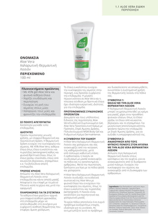 ΣΕ ΠΟΙΟΥΣ ΑΠΕΥΘΥΝΕΤΑΙ
Κατάλληλο για κάθε τύπο
επιδερμίδας.
ΙΔΙΟΤΗΤΕΣ
Προϊόν περιποίησης γενικής
χρήσης, με ελαφριά θερμαντική και
περιποιητική δράση. Η θερμαντική
δράση ενισχύει την κυκλοφορία του
αίματος. Με 45% Aloe Vera, αιθέρια
έλαια όπως έλαιο ευκαλύπτου και
πυραλίδας (wintergreen) καθώς και
φυσικά θρεπτικά έλαια, όπως το
έλαιο jojoba, ελαιόλαδο, έλαιο από
κουκούτσι βερίκοκου, σησαμέλαιο
κ.α. Για βελούδινα απαλή
επιδερμίδα.
ΤΡΟΠΟΣ ΧΡΗΣΗΣ
Απλώστε την Aloe Vera Χαλαρωτική
Θερμαντική Λοσιόν στην
επιδερμίδα και κάντε απαλό μασάζ.
Αποφύγετε την επαφή με τα μάτια!
Πλύνετε καλά τα χέρια σας μετά την
εφαρμογή!
ΠΛΗΡΟΦΟΡΙΕΣ ΓΙΑ ΤΑ ΣΥΣΤΑΤΙΚΑ
Τα αιθέρια έλαια χαρίζουν αρχικά
μια ελαφριά αίσθηση φρεσκάδας
στη επιδερμίδα μέχρι να
απελευθερωθεί στη συνέχεια μια
ευχάριστη αίσθηση θερμότητας που
επιφέρει άμεση χαλάρωση.
Το έλαιο ευκαλύπτου ενισχύει
την κυκλοφορία του αίματος στην
περιοχή, ενώ δροσίζει ευχάριστα
την επιδερμίδα. Η μεγάλη
περιεκτικότητα σε Aloe Vera και η
πλούσια σύνθεση με θρεπτικά έλαια
έχει ιδιαίτερα ευεργετικές ιδιότητες
για την επιδερμίδα.
ΠΡΟΤΕΙΝΟΜΕΝΟΣ ΣΥΝΔΥΑΣΜΟΣ
ΠΡΟΪΟΝΤΩΝ
Δοκιμάστε και τους υπόλοιπους
Ειδικούς της περιποίησης Aloe
Vera:Ενυδατικό Συμπυκνωμένο Gel,
Aloe Vera Προστατευτική Κρέμα με
Πρόπολη, Σπρέι Άμεσης Δράσης,
Πολυλειτουργικό MSM Body Gel και
Ρυθμιστική Κρέμα DermaIntense.
Η ΣΥΜΒΟΥΛΗ ΤΟΥ ΕΙΔΙΚΟΥ
H Aloe Vera Χαλαρωτική Θερμαντική
Λοσιόν σας χαλαρώνει και σας
ανακουφίζει από την κούραση
της καθημερινότητας: μετά
από πολύωρη καθιστική στάση
ή ορθοστασία, η λοσιόν σε
συνδυασμό με μασάζ ανακουφίζει
τα πόδια και τις καταπονημένες
αρθρώσεις. Μετά την περιποίηση,
ξαπλώστε για λίγο με τα πόδια ψηλά
και χαλαρώστε.
Η Aloe Vera Χαλαρωτική Θερμαντική
Λοσιόν συνδυάζει τα ενυδατικά
συστατικά της Aloe Vera με
φυσικά έλαια που ενισχύουν την
κυκλοφορία του αίματος, όπως το
έλαιο ευκαλύπτου και πυραλίδας
(wintergreen). Η Λοσιόν είναι
κατάλληλη για περιποιητικό και
χαλαρωτικό μασάζ.
Τα κρύα πόδια αποτελούν ένα συχνό
πρόβλημα ανεξαρτήτως εποχής,
ιδιαίτερα για τις γυναίκες. Αν
αντιμετωπίζετε αυτό το πρόβλημα
και δυσκολεύεστε να αποκοιμηθείτε,
συνιστάται η συστηματική χρήση
της θερμαντικής λοσιόν στα πόδια
σας.
ΣΥΜΒΟΥΛΗ 1:
ΜΑΣΑΖ ΜΕ ΤΗΝ ALOE VERA
ΘΕΡΜΑΝΤΙΚΗ ΛΟΣΙΟΝ
Η Χαλαρωτική Θερμαντική Λοσιόν
μπορεί να χρησιμοποιηθεί ως κρέμα
για μασάζ, χάρη στην προσθήκη
φυσικών ελαίων, όπως το έλαιο
jojoba, το έλαιο από κουκούτσι
βερίκοκου και το σησαμέλαιο. Για
μεγαλύτερη αποτελεσματικότητα,
ψεκάστε πρώτα την επιδερμίδα
με Σπρέι Άμεσης Δράσης, για να
αυξηθεί η απορροφητικότητά της.
ΣΥΜΒΟΥΛΗ 2:
ΑΝΑΚΟΥΦΙΣΗ ΑΠΟ ΤΟΥΣ
ΜΥΪΚΟΥΣ ΠΟΝΟΥΣ ΣΤΟΝ ΑΥΧΕΝΑ
ΜΕ ΤΗΝ ALOE VERA ΘΕΡΜΑΝΤΙΚΗ
ΛΟΣΙΟΝ
Απλώστε λίγη Χαλαρωτική
Θερμαντική Λοσιόν στους
κροτάφους και τον αυχένα, για να
ανακουφιστείτε από το δυσάρεστο
μυϊκό πιάσιμο. Ενισχύει την
κυκλοφορία του αίματος και
ανακουφίζει από τη δυσκαμψία των
αρθρώσεων.
ΟΝΟΜΑΣΙΑ
Aloe Vera
Χαλαρωτική Θερμαντική
Λοσιόν
ΠΕΡΙΕΧΟΜΕΝΟ
100 ml
1.1 ALOE VERA ΕΙΔΙΚΗ
ΠΕΡΙΠΟΙΗΣΗ
Πλεονεκτήματα προϊόντος
• Με 45% gel Aloe Vera και
φυσικά αιθέρια έλαια
• Χαρίζει ενυδάτωση και
περιποίηση
• Ενισχύει τη ροή του
αίματος στους μύες
• Χαλαρώνει τους μύες και
φροντίζει την επιδερμίδα
Ingredients Aloe Barbadensis Leaf Juice, Aqua
(Water), Glyceryl Stearate, Caprylic/Capric
Triglyceride, Cetearyl Alcohol, Propylene Glycol,
Dimethicone, Ethylhexyl Stearate, Ceteareth-20,
Eucylaptus Globulus Leaf Oil, Vanillyl Butyl Ether,
Gaultheria Procumbens (Wintergreen) Leaf Oil,
Olea Europaea (Olive) Fruit Oil, Prunus Armeniaca
(Apricot) Kernel Oil, Simmondsia Chinensis
(Jojoba) Seed Oil, Cetyl Palmitate, Phenoxyetha-
nol, Carbomer, Ceteareth-12, Sesamum Indicum
(Sesame) Seed Oil, Ethylhexylglycerin, Tocopherol,
Menthol, Sodium Hydroxide, Lactic Acid, Potassi-
um Sorbate, Sodium Benzoate, Citric Acid,
Limonene, Linalool
Product Manual 2018 GR.indb 15 20-Dec-17 11:04:03 AM
 