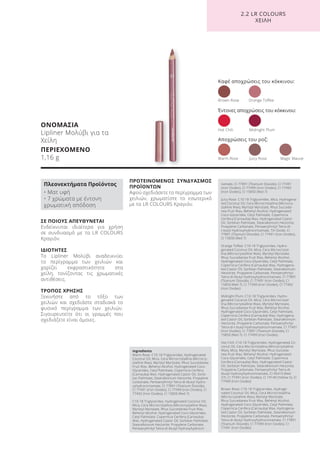 ΟΝΟΜΑΣΙΑ
Lipliner Μολύβι για τα
Χείλη
ΠΕΡΙΕΧΟΜΕΝΟ
1,16 g
ΣΕ ΠΟΙΟΥΣ ΑΠΕΥΘΥΝΕΤΑΙ
Ενδείκνυται ιδιαίτερα για χρήση
σε συνδυασμό με τα LR COLOURS
Κραγιόν.
ΙΔΙΟΤΗΤΕΣ
Το Lipliner Μολύβι αναδεικνύει
το περίγραμμα των χειλιών και
χαρίζει εκφραστικότητα στα
χείλη, τονίζοντας τις χρωματικές
αντιθέσεις.
ΤΡΟΠΟΣ ΧΡΗΣΗΣ
Ξεκινήστε από το τόξο των
χειλιών και σχεδιάστε σταδιακά το
φυσικό περίγραμμα των χειλιών.
Σιγουρευτείτε ότι οι γραμμές που
σχεδιάζετε είναι όμοιες.
ΠΡΟΤΕΙΝΟΜΕΝΟΣ ΣΥΝΔΥΑΣΜΟΣ
ΠΡΟΪΟΝΤΩΝ
Αφού σχεδιάσετε το περίγραμμα των
χειλιών, χρωματίστε το εσωτερικό
με το LR COLOURS Κραγιόν.
Καφέ αποχρώσεις του κόκκινου:
Warm Rose Juicy Rose Magic Mauve
Έντονες αποχρώσεις του κόκκινου:
Αποχρώσεις του ροζ:
Brown Rose Orange Toffee
Hot Chili Midnight Plum
2.2 LR COLOURS
XEIΛΗ
Πλεονεκτήματα Προϊόντος
• Ματ υφή
• 7 χρώματα με έντονη
χρωματική απόδοση
Ingredients
Warm Rose: C10-18 Triglycerides, Hydrogenated
Coconut Oil, Mica, Cera Microcristallina (Microcry-
stalline Wax), Myristyl Myristate, Rhus Succedanea
Fruit Wax, Behenyl Alcohol, Hydrogenated Coco-
Glycerides, Cetyl Palmitate, Copernicia Cerifera
(Carnauba) Wax, Hydrogenated Castor Oil, Sorbi-
tan Palmitate, Stearalkonium Hectorite, Propylene
Carbonate, Pentaerythrityl Tetra-di-tbutyl Hydro-
xyhydrocinnamate, CI 77891 (Titanium Dioxide),
CI 77491 (Iron Oxides), CI 77499 (Iron Oxides), CI
77492 (Iron Oxides), CI 15850 (Red 7)
C10-18 Triglycerides, Hydrogenated Coconut Oil,
Mica, Cera Microcristallina (Microcrystalline Wax),
Myristyl Myristate, Rhus Succedanea Fruit Wax,
Behenyl Alcohol, Hydrogenated Coco-Glycerides,
Cetyl Palmitate, Copernicia Cerifera (Carnauba)
Wax, Hydrogenated Castor Oil, Sorbitan Palmitate,
Stearalkonium Hectorite, Propylene Carbonate,
Pentaerythrityl Tetra-di-tbutyl Hydroxyhydrocin-
namate, CI 77891 (Titanium Dioxide), CI 77491
(Iron Oxides), CI 77499 (Iron Oxides), CI 77492
(Iron Oxides), CI 15850 (Red 7)
Juicy Rose: C10-18 Triglycerides, Mica, Hydrogena-
ted Coconut Oil, Cera Microcristallina (Microcry-
stalline Wax), Myristyl Myristate, Rhus Succeda-
nea Fruit Wax, Behenyl Alcohol, Hydrogenated
Coco-Glycerides, Cetyl Palmitate, Copernicia
Cerifera (Carnauba) Wax, Hydrogenated Castor
Oil, Sorbitan Palmitate, Stearalkonium Hectorite,
Propylene Carbonate, Pentaerythrityl Tetra-di-
t-butyl Hydroxyhydrocinnamate, Tin Oxide, CI
77891 (Titanium Dioxide), CI 77491 (Iron Oxides),
CI 15850 (Red 7)
Orange Toffee: C10-18 Triglycerides, Hydro-
genated Coconut Oil, Mica, Cera Microcristal-
lina (Microcrystalline Wax), Myristyl Myristate,
Rhus Succedanea Fruit Wax, Behenyl Alcohol,
Hydrogenated Coco-Glycerides, Cetyl Palmitate,
Copernicia Cerifera (Carnauba) Wax, Hydrogena-
ted Castor Oil, Sorbitan Palmitate, Stearalkonium
Hectorite, Propylene Carbonate, Pentaerythrityl
Tetra-di-tbutyl Hydroxyhydrocinnamate, CI 77891
(Titanium Dioxide), CI 77491 (Iron Oxides), CI
15850 (Red 7), CI 77499 (Iron Oxides), CI 77492
(Iron Oxides)
Midnight Plum: C10-18 Triglycerides, Hydro-
genated Coconut Oil, Mica, Cera Microcristal-
lina (Microcrystalline Wax), Myristyl Myristate,
Rhus Succedanea Fruit Wax, Behenyl Alcohol,
Hydrogenated Coco-Glycerides, Cetyl Palmitate,
Copernicia Cerifera (Carnauba) Wax, Hydrogena-
ted Castor Oil, Sorbitan Palmitate, Stearalkonium
Hectorite, Propylene Carbonate, Pentaerythrityl
Tetra-di-t-butyl Hydroxyhydrocinnamate, CI 77491
(Iron Oxides), CI 77891 (Titanium Dioxide), CI
15850 (Red 7), CI 77499 (Iron Oxides)
Hot Chili: C10-18 Triglycerides, Hydrogenated Co-
conut Oil, Cera Microcristallina (Microcrystalline
Wax), Mica, Myristyl Myristate, Rhus Succeda-
nea Fruit Wax, Behenyl Alcohol, Hydrogenated
Coco-Glycerides, Cetyl Palmitate, Copernicia
Cerifera (Carnauba) Wax, Hydrogenated Castor
Oil, Sorbitan Palmitate, Stearalkonium Hectorite,
Propylene Carbonate, Pentaerythrityl Tetra-di-
tbutyl Hydroxyhydrocinnamate, CI 45410 (Red
27), CI 77491 (Iron Oxides), CI 19140 (Yellow 5), CI
77499 (Iron Oxides)
Brown Rose: C10-18 Triglycerides, Hydroge-
nated Coconut Oil, Mica, Cera Microcristallina
(Microcrystalline Wax), Myristyl Myristate,
Rhus Succedanea Fruit Wax, Behenyl Alcohol,
Hydrogenated Coco-Glycerides, Cetyl Palmitate,
Copernicia Cerifera (Carnauba) Wax, Hydrogena-
ted Castor Oil, Sorbitan Palmitate, Stearalkonium
Hectorite, Propylene Carbonate, Pentaerythrityl
Tetra-di-tbutyl Hydroxyhydrocinnamate, CI 77891
(Titanium Dioxide), CI 77499 (Iron Oxides), CI
77491 (Iron Oxides)
Product Manual 2018 GR.indb 159 20-Dec-17 11:13:40 AM
 