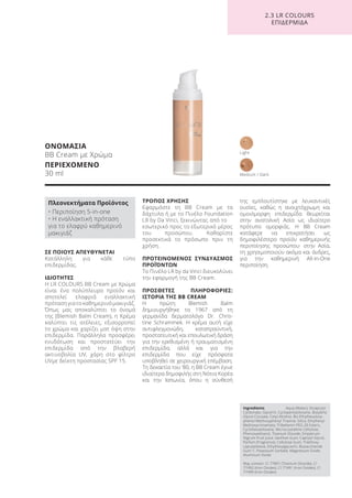 ΣΕ ΠΟΙΟΥΣ ΑΠΕΥΘΥΝΕΤΑΙ
Κατάλληλη για κάθε τύπο
επιδερμίδας.
ΙΔΙΟΤΗΤΕΣ
Η LR COLOURS BB Cream με Χρώμα
είναι ένα πολύπλευρο προϊόν και
αποτελεί ελαφριά εναλλακτική
πρόταση για το καθημερινό μακιγιάζ.
Όπως μας αποκαλύπτει το όνομά
της (Blemish Balm Cream), η Κρέμα
καλύπτει τις ατέλειες, εξισορροπεί
το χρώμα και χαρίζει ματ όψη στην
επιδερμίδα. Παράλληλα προσφέρει
ενυδάτωση και προστατεύει την
επιδερμίδα από την βλαβερή
ακτινοβολία UV, χάρη στο φίλτρο
UVμε δείκτη προστασίας SPF 15.
ΤΡΟΠΟΣ ΧΡΗΣΗΣ
Εφαρμόστε τη BB Cream με τα
δάχτυλα ή με το Πινέλο Foundation
LR by Da Vinci, ξεκινώντας από το
εσωτερικό προς το εξωτερικό μέρος
του προσώπου. Καθαρίστε
προσεκτικά το πρόσωπο πριν τη
χρήση.
ΠΡΟΤΕΙΝΟΜΕΝΟΣ ΣΥΝΔΥΑΣΜΟΣ
ΠΡΟΪΌΝΤΩΝ
Το Πινέλο LR by da Vinci διευκολύνει
την εφαρμογή της BB Cream.
ΠΡΟΣΘΕΤΕΣ ΠΛΗΡΟΦΟΡΙΕΣ:
ΙΣΤΟΡΙΑ ΤΗΣ BB CREAM
Η πρώτη Blemish Balm
δημιουργήθηκε το 1967 από τη
γερμανίδα δερματολόγο Dr. Chris-
tine Schrammek. Η κρέμα αυτή είχε
αντιφλεγμονώδη, καταπραϋντική,
προστατευτική και επουλωτική δράση
για την ερεθισμένη ή τραυματισμένη
επιδερμίδα, αλλά και για την
επιδερμίδα που είχε πρόσφατα
υποβληθεί σε χειρουργική επέμβαση.
Τη δεκαετία του ‘80, η BB Cream έγινε
ιδιαίτερα δημοφιλής στη Νότια Κορέα
και την Ιαπωνία, όπου η σύνθεσή
της εμπλουτίστηκε με λευκαντικές
ουσίες, καθώς η ανοιχτόχρωμη και
ομοιόμορφη επιδερμίδα θεωρείται
στην ανατολική Ασία ως ιδιαίτερο
πρότυπο ομορφιάς. Η BB Cream
κατάφερε να επικρατήσει ως
δημοφιλέστερο προϊόν καθημερινής
περιποίησης προσώπου· στην Ασία,
τη χρησιμοποιούν ακόμα και άνδρες,
για την καθημερινή All-in-One
περιποίηση.
ΟΝΟΜΑΣΙΑ
BB Cream με Χρώμα
ΠΕΡΙΕΧΟΜΕΝΟ
30 ml Medium / Dark
Light
2.3 LR COLOURS
ΕΠΙΔΕΡΜΙΔΑ
Ingredients Aqua (Water), Dicaprylyl
Carbonate, Glycerin, Cyclopentasiloxane, Butylene
Glycol Cocoate, Cetyl Alcohol, Bis-Ethylhexyloxy-
phenol Methoxyphenyl Triazine, Silica, Ethylhexyl
Methoxycinnamate, Tribehenin PEG-20 Esters,
Cyclohexasiloxane, Microcrystalline Cellulose,
Phenoxyethanol, Titanium Dioxide, Empetrum
Nigrum Fruit Juice, Xanthan Gum, Caprylyl Glycol,
Parfum (Fragrance), Cellulose Gum, Triethoxy-
caprylylsilane, Ethylhexylglycerin, Biosaccharide
Gum-1, Potassium Sorbate, Magnesium Oxide,
Aluminum Oxide
May contain: CI 77891 (Titanium Dioxide), CI
77492 (Iron Oxides), CI 77491 (Iron Oxides), CI
77499 (Iron Oxides)
Πλεονεκτήματα Προϊόντος
• Περιποίηση 5-in-one
• Η εναλλακτική πρόταση
για το ελαφρύ καθημερινό
μακιγιάζ
Product Manual 2018 GR.indb 162 20-Dec-17 11:13:47 AM
 