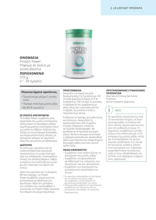 2. LR LI ETA T ΠΡΟΪΟΝΤΑ
ΣΕ ΠΟΙΟΥΣ ΑΠΕΥΘΥΝΕΤΑΙ
Το Protein Power συμβάλλει στην
προστασία του μυϊκού συστήματος,
αλλά μπορεί να προσφέρει επίσης
συμπληρωματική υποστήριξη στους
μυς κατά την άθληση. Ενδείκνυται
επίσης ως συμπλήρωμα διατροφής
για άτομα μεγαλύτερης ηλικίας, με
αυξημένες ανάγκες σε πρωτεΐνες
λόγω του μειωμένου μεταβολισμού
ΙΔΙΟΤΗΤΕΣ
Οι πολύτιμες πρωτεΐνες και τα
υπόλοιπα θρεπτικά συστατικά
προστατεύουν το μυϊκό σύστημα
από την αποδόμηση. Υποστηρίζουν
επίσης την απώλεια βάρους, καθώς
ενισχύουν την ανάπτυξη των μυών
και κατ’ επέκταση την καύση του
λίπους.
Χάρη στο μαγνήσιο και τη βιταμίνη
B6 που περιέχει, το Protein
Power συμβάλλει σημαντικά στο
φυσιολογικό μεταβολισμό των
πρωτεϊνών. Χάρη στη μοναδική
του σύνθεση που περιλαμβάνει 5
συστατικά, το Protein Power αποτελεί
ένα εξαιρετικό μείγμα πρωτεϊνών.
ΠΡΟΕΤΟΙΜΑΣΙΑ
Αναμείξτε ένα κοφτό κουτάλι
δοσομέτρησης (12,5 g σκόνη) με 125
ml γάλα χαμηλών λιπαρών (1,5 %
λιπαρά) ή με 100 ml νερό. Συνιστάται
η παρασκευή του ροφήματος με
γάλα, όπως και η κατανάλωσή του
το βράδυ. Συνιστάται επίσης η
παρασκευή με σέικερ.
Ενδέχεται να περιέχει ίχνη γλουτένης
και λούπινου. Ανακινήστε τη
συσκευασία πριν από τη χρήση.
Ο όγκος πλήρωσης υπόκειται
σε τεχνικές προδιαγραφές. Να
φυλάσσεται σε δροσερό και ξηρό
μέρος. Μετά το άνοιγμα συνίσταται
η γρήγορη κατανάλωση. Ακολουθείτε
πάντα μια πλούσια και ισορροπημένη
διατροφή, καθώς και έναν υγιεινό
τρόπο ζωής.
ΠΕΔΙΟ ΕΦΑΡΜΟΓΗΣ:
– Συμβάλλει στην ανάπτυξη και τη
διατήρηση της μυϊκής μάζας1
– Συμβάλλει στο φυσιολογικό
μεταβολισμό της ενέργειας, των
πρωτεϊνών2
και του γλυκογόνου
– Συμβάλλει στη διατήρηση της
φυσιολογικής κατάστασης των
οστών1
1 Οι πρωτεΐνες υποστηρίζουν τη διατήρηση
και την αύξηση της μυϊκής μάζας
και συμβάλλουν στη διατήρηση της
φυσιολογικής κατάστασης των οστών.
2 Η βιταμίνη Β6 συμβάλλει στο φυσιολογικό
μεταβολισμό των πρωτεϊνών και του
γλυκογόνου, ενώ ρυθμίζει την ορμονική
δραστηριότητα.
ΠΡΟΤΕΙΝΟΜΕΝΟΣ ΣΥΝΔΥΑΣΜΟΣ
ΠΡΟΪΟΝΤΩΝ
Aloe Vera Drinking Gel Active
Freedom
Active Freedom Κάψουλες
ΟΝΟΜΑΣΙΑ
Protein Power
Ρόφημα σε σκόνη με
γεύση βανίλια
ΠΕΡΙΕΧΟΜΕΝΟ
375 g
(=ˆ 30 ημέρες)
Πλεονεκτήματα προϊόντος
• Πρωτεϊνούχο μείγμα 5 συστα-
τικών
• Περιέχει πολύτιμη μυϊκή μάζα
• Με 80 % πρωτεΐνη
INFO
Οι πρωτεΐνες αποτελούνται από
22 συστατικά στοιχεία, τα λεγό-
μενα αμινοξέα, τα οποία επιτε-
λούν πολλές σημαντικές λειτουρ-
γίες στο ανθρώπινο σώμα. Οι
πρωτεΐνες συμβάλλουν μεταξύ
άλλων στην ανάπτυξη και τη δι-
ατήρηση της μυϊκής μάζας, αλλά
και στη διατήρηση της φυσιο-
λογικής κατάστασης των οστών.
Οι πρωτεΐνες ανήκουν επίσης
στην κατηγορία των 3 βασικών
μακροθρεπτικών συστατικών,
μαζί με τους υδατάνθρακές και
τα λίπη, ενώ παρέχουν ενέργεια
στον οργανισμό.
Product Manual 2018 GR.indb 211 20-Dec-17 11:18:09 AM
 