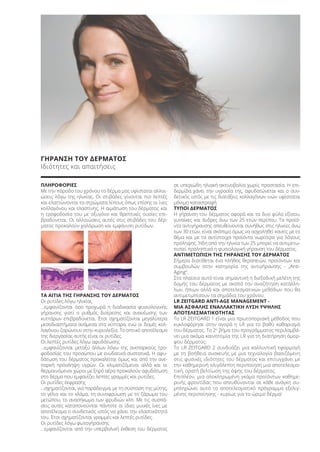 ΓΗΡΑΝΣΗ ΤΟΥ ΔΕΡΜΑΤΟΣ
Ιδιότητες και απαιτήσεις
ΠΛΗΡΟΦΟΡΙΕΣ
Με την πάροδο του χρόνου το δέρμα μας υφίσταται αλλοι-
ώσεις λόγω της ηλικίας. Οι στιβάδες γίνονται πιο λεπτές
και ελαττώνονται τα στρώματα λίπους όπως επίσης οι ίνες
κολλαγόνου και ελαστίνης. Η αιμάτωση του δέρματος και
η τροφοδοσία του με οξυγόνο και θρεπτικές ουσίες επι-
βραδύνεται. Οι αλλοιώσεις αυτές στις στιβάδες του δέρ-
ματος προκαλούν χαλάρωση και εμφάνιση ρυτίδων.
ΤΑ ΑΙΤΙΑ ΤΗΣ ΓΗΡΑΝΣΗΣ ΤΟΥ ΔΕΡΜΑΤΟΣ
Οι ρυτίδες λόγω ηλικίας
…εμφανίζονται όσο προχωρά η διαδικασία φυσιολογικής
γήρανσης γιατί ο ρυθμός διαίρεσης και ανανέωσης των
κυττάρων επιβραδύνεται. Έτσι σχηματίζονται μεγαλύτερα
μεσοδιαστήματα ανάμεσα στα κύτταρα, ενώ οι δομές κολ-
λαγόνου ζαρώνουν στην κυριολεξία. Το οπτικό αποτέλεσμα
της διεργασίας αυτής είναι οι ρυτίδες.
Οι λεπτές ρυτίδες λόγω αφυδάτωσης
…εμφανίζονται μεταξύ άλλων λόγω της ανεπαρκούς τρο-
φοδοσίας του προσώπου με ενυδατικά συστατικά. Η αφυ-
δάτωση του δέρματος προκαλείται όμως και από την ανε-
παρκή πρόσληψη υγρών. Οι κλιματιζόμενοι αλλά και οι
θερμαινόμενοι χώροι με ξηρό αέρα προκαλούν αφυδάτωση
στο δέρμα που εμφανίζει λεπτές γραμμές και ρυτίδες.
Οι ρυτίδες έκφρασης
…σχηματίζονται, για παράδειγμα, με τη σύσπαση της μύτης,
το γέλιο και το κλάμα, τη συνοφρύωση με το ζάρωμα του
μετώπου, το ανασήκωμα των φρυδιών κλπ. Με τις συσπά-
σεις αυτές καταπονούνται πάντοτε οι ίδιες μυικές ίνες με
αποτέλεσμα ο συνδετικός ιστός να χάνει την ελαστικότητά
του. Έτσι σχηματίζονται γραμμές και λεπτές ρυτίδες.
Οι ρυτίδες λόγω φωτογήρανσης
…εμφανίζονται από την υπερβολική έκθεση του δέρματος
σε υπεριώδη ηλιακή ακτινοβολία χωρίς προστασία. Η επι-
δερμίδα χάνει την υγρασία της, αφυδατώνεται και ο συν-
δετικός ιστός με τις διατάξεις κολλαγόνων ινών υφίσταται
μόνιμη καταστροφή.
ΤΥΠΟΙ ΔΕΡΜΑΤΟΣ
Η γήρανση του δέρματος αφορά και τα δυο φύλα εξίσου,
γυναίκες και άνδρες άνω των 25 ετών περίπου. Τα προϊό-
ντα αντιγήρανσης απευθύνονται συνήθως στις ηλικίες άνω
των 30 ετών, είναι σκόπιμο όμως να ασχοληθεί κανείς με το
θέμα και με τα αντίστοιχα προϊόντα νωρίτερα για λόγους
πρόληψης. Ήδη από την ηλικία των 25 μπορεί να αντιμετω-
πιστεί προληπτικά η φυσιολογική γήρανση του δέρματος.
ΑΝΤΙΜΕΤΩΠΙΣΗ ΤΗΣ ΓΗΡΑΝΣΗΣ ΤΟΥ ΔΕΡΜΑΤΟΣ
Σήμερα διατίθεται ένα πλήθος θεραπειών, προϊόντων και
συμβουλών στην κατηγορία της αντιγήρανσης - „Anti-
Aging“.
Στο πλαίσιο αυτό είναι σημαντική η διεξοδική μελέτη της
δομής του δέρματος με σκοπό την αναζήτηση κατάλλη-
λων, ήπιων αλλά και αποτελεσματικών μεθόδων που θα
αντιμετωπίσουν τα σημάδια του χρόνου.
LR ZEITGARD ANTI-AGE MANAGEMENT -
ΜΙΑ ΑΣΦΑΛΗΣ ΕΝΑΛΛΑΚΤΙΚΗ ΛΥΣΗ ΥΨΗΛΗΣ
ΑΠΟΤΕΛΕΣΜΑΤΙΚΟΤΗΤΑΣ
Το LR ZEITGARD 1 είναι μια πρωτοποριακή μέθοδος που
κυκλοφόρησε στην αγορά η LR για το βαθύ καθαρισμό
του δέρματος. Το 2ο
βήμα του προγράμματος περιλαμβά-
νει μια ακόμα καινοτομία της LR για τη διατήρηση όμορ-
φου δέρματος:
Το LR ZEITGARD 2 συνδυάζει μια καλλυντική εφαρμογή
με τη βοήθεια συσκευής με μια τεχνολογία βασιζόμενη
στις φυσικές ιδιότητες του δέρματος και επιτυγχάνει με
την καθημερινή ολιγόλεπτη περιποίηση μια αποτελεσμα-
τική, ορατή βελτίωση της όψης του δέρματος.
Επιπλέον, μια ολοκληρωμένη γκάμα προϊόντων καθημε-
ρινής φροντίδας που απευθύνονται σε κάθε ανάγκη συ-
μπληρώνει αυτό το αποτελεσματικό πρόγραμμα εξελιγ-
μένης περιποίησης - κυρίως για το ώριμο δέρμα!
Product Manual 2018 GR.indb 53 20-Dec-17 11:07:49 AM
 