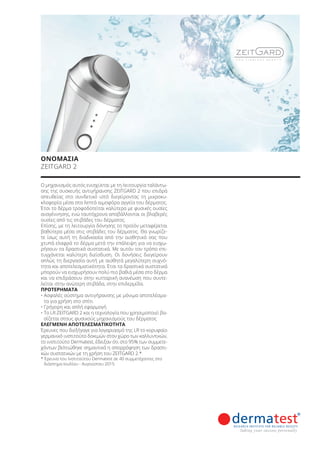 Ο μηχανισμός αυτός ενισχύεται με τη λειτουργία ταλάντω-
σης της συσκευής αντιγήρανσης ZEITGARD 2 που επιδρά
απευθείας στο συνδετικό ιστό διεγείροντας τη μικροκυ-
κλοφορία μέσα στα λεπτά αιμοφόρα αγγεία του δέρματος.
Έτσι το δέρμα τροφοδοτείται καλύτερα με φυσικές ουσίες
αναγέννησης, ενώ ταυτόχρονα αποβάλλονται οι βλαβερές
ουσίες από τις στιβάδες του δέρματος.
Επίσης, με τη λειτουργία δόνησης το προϊόν μεταφέρεται
βαθύτερα μέσα στις στιβάδες του δέρματος. Θα γνωρίζε-
τε ίσως αυτή τη διαδικασία από την αισθητικό σας που
χτυπά ελαφρά το δέρμα μετά την επάλειψη για να εισχω-
ρήσουν τα δραστικά συστατικά. Με αυτόν τον τρόπο επι-
τυγχάνεται καλύτερη διείσδυση. Οι δονήσεις διεγείρουν
απλώς τη διεργασία αυτή με αισθητά μεγαλύτερη συχνό-
τητα και αποτελεσματικότητα. Έτσι τα δραστικά συστατικά
μπορούν να εισχωρήσουν πολύ πιο βαθιά μέσα στο δέρμα
και να επιδράσουν στην κυτταρική ανανέωση που συντε-
λείται στην ανώτερη στιβάδα, στην επιδερμίδα.
ΠΡΟΤΕΡΗΜΑΤΑ
• Ασφαλές σύστημα αντιγήρανσης με μόνιμα αποτελέσμα-
τα για χρήση στο σπίτι
• Γρήγορη και απλή εφαρμογή
• Το LR ZEITGARD 2 και η τεχνολογία που χρησιμοποιεί βα-
σίζεται στους φυσικούς μηχανισμούς του δέρματος
ΕΛΕΓΜΕΝΗ ΑΠΟΤΕΛΕΣΜΑΤΙΚΟΤΗΤΑ
Έρευνες που διεξήγαγε για λογαριασμό της LR το κορυφαίο
γερμανικό ινστιτούτο δοκιμών στον χώρο των καλλυντικών,
το ινστιτούτο Dermatest, έδειξαν ότι στο 95% των συμμετε-
χόντων βελτιώθηκε σημαντικά η απορρόφηση των δραστι-
κών συστατικών με τη χρήση του ZEITGARD 2.*
* Έρευνα του Ινστιτούτου Dermatest σε 40 συμμετέχοντες στο
διάστημα Ιουλίου - Αυγούστου 2015
ΟΝΟΜΑΣΙΑ
ZEITGARD 2
Product Manual 2018 GR.indb 55 20-Dec-17 11:08:03 AM
 
